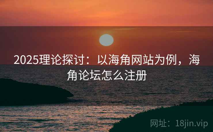 2025理论探讨：以海角网站为例，海角论坛怎么注册