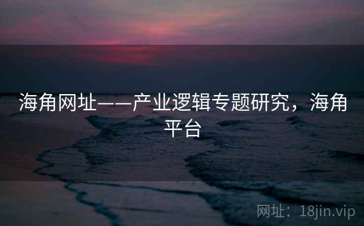 海角网址——产业逻辑专题研究，海角平台