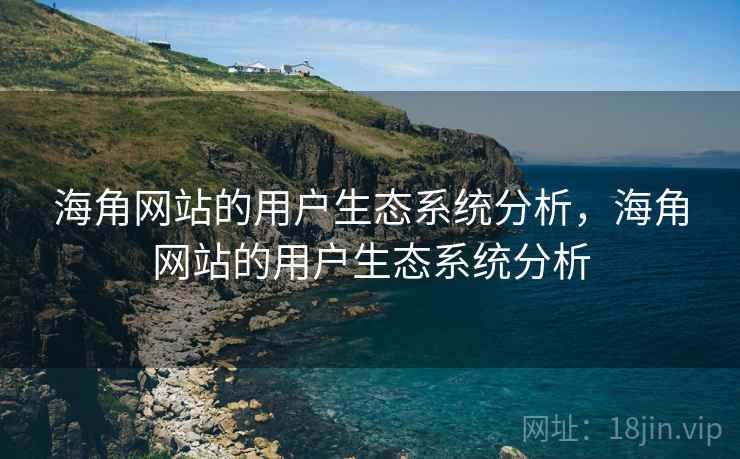 海角网站的用户生态系统分析，海角网站的用户生态系统分析