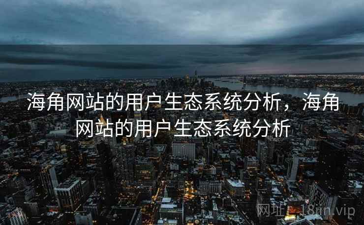 海角网站的用户生态系统分析，海角网站的用户生态系统分析