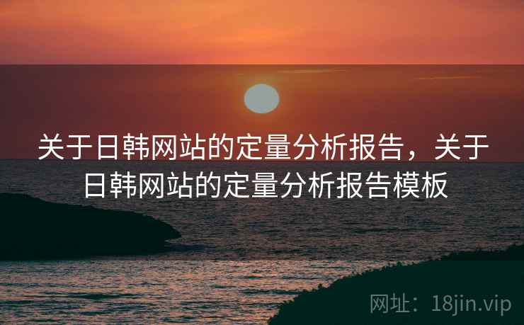 关于日韩网站的定量分析报告，关于日韩网站的定量分析报告模板
