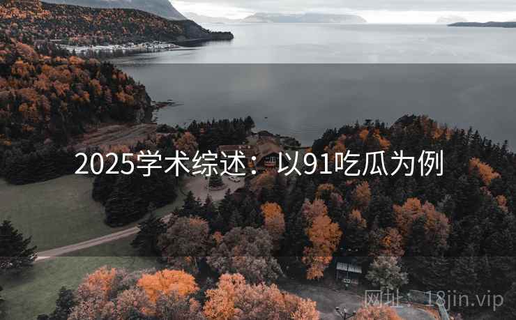 2025学术综述：以91吃瓜为例