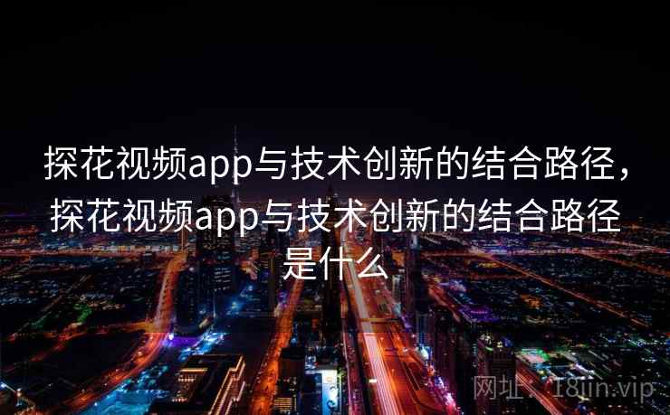 探花视频app与技术创新的结合路径，探花视频app与技术创新的结合路径是什么