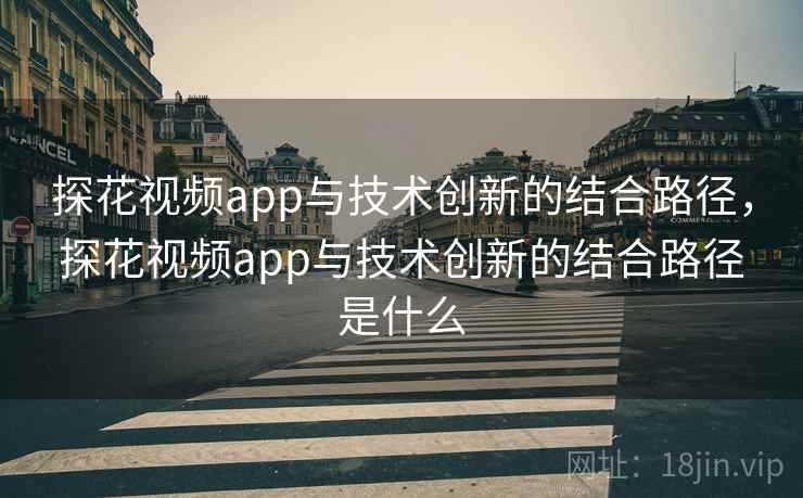 探花视频app与技术创新的结合路径，探花视频app与技术创新的结合路径是什么