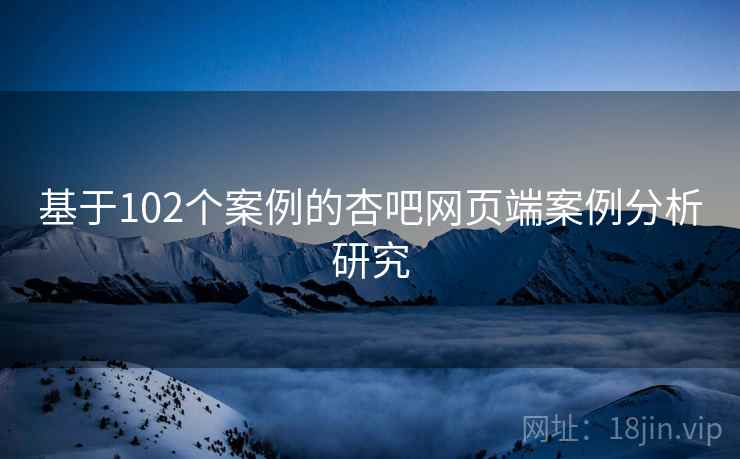 基于102个案例的杏吧网页端案例分析研究