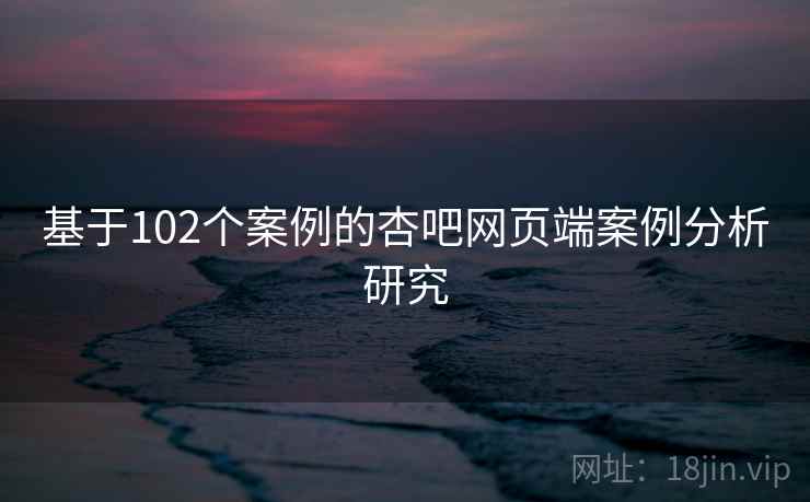 基于102个案例的杏吧网页端案例分析研究