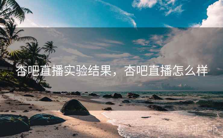 杏吧直播实验结果，杏吧直播怎么样