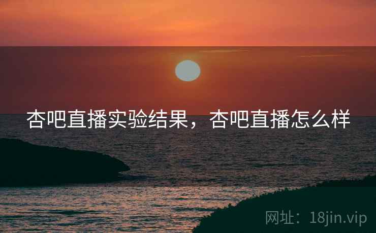 杏吧直播实验结果，杏吧直播怎么样
