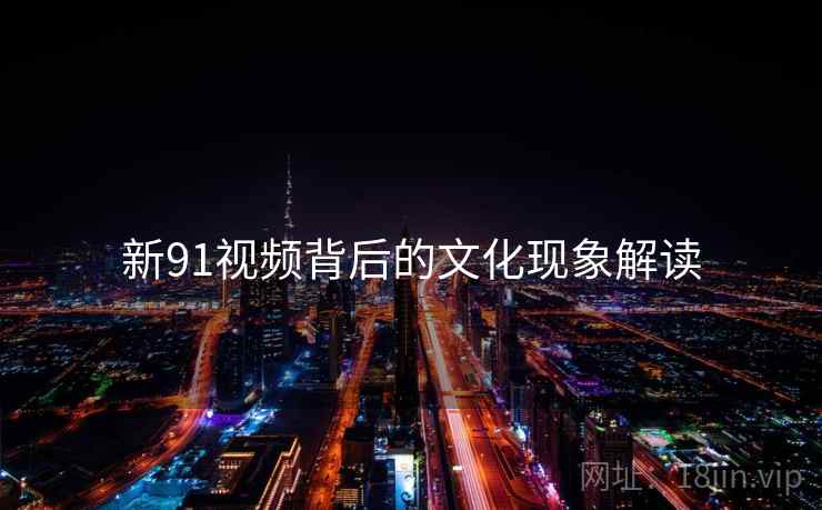 新91视频背后的文化现象解读
