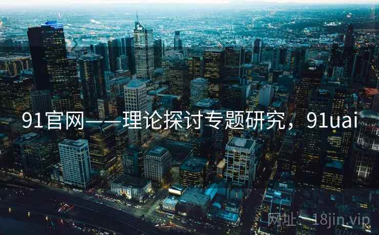 91官网——理论探讨专题研究，91uai