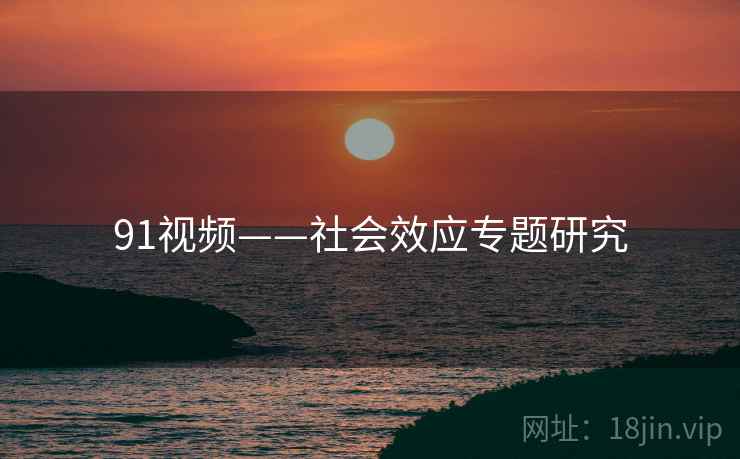 91视频——社会效应专题研究