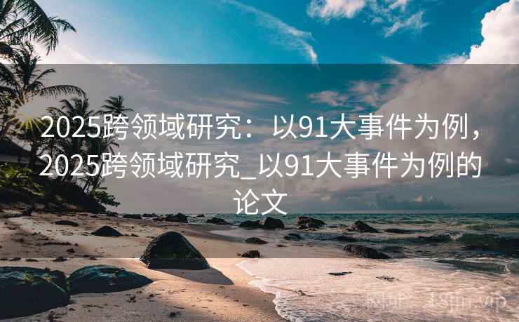 2025跨领域研究：以91大事件为例，2025跨领域研究_以91大事件为例的论文