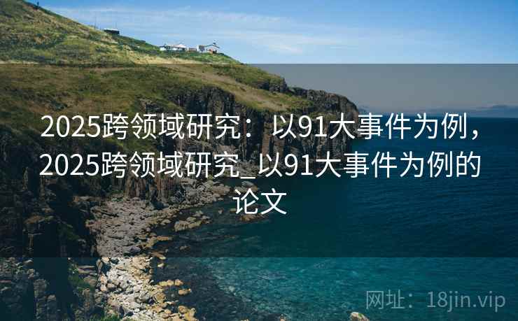 2025跨领域研究：以91大事件为例，2025跨领域研究_以91大事件为例的论文