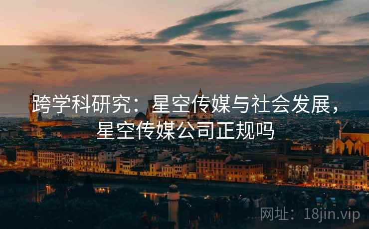 跨学科研究：星空传媒与社会发展，星空传媒公司正规吗