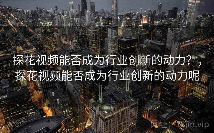 探花视频能否成为行业创新的动力？，探花视频能否成为行业创新的动力呢