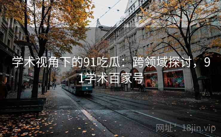 学术视角下的91吃瓜：跨领域探讨，91学术百家号