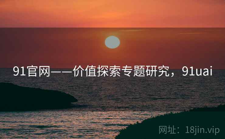 91官网——价值探索专题研究，91uai