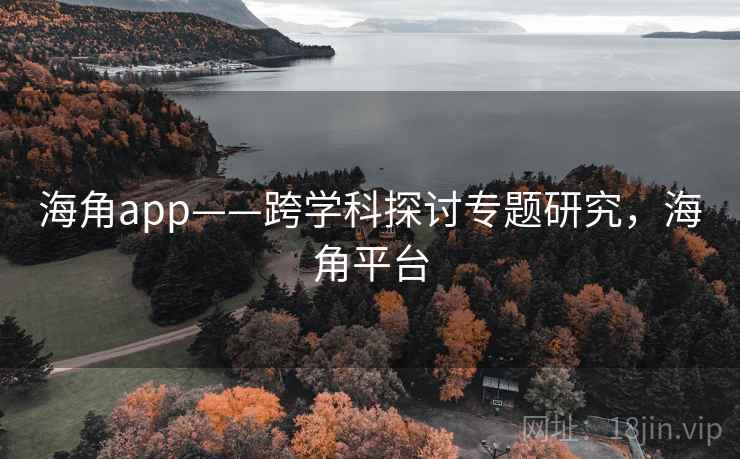 海角app——跨学科探讨专题研究，海角平台