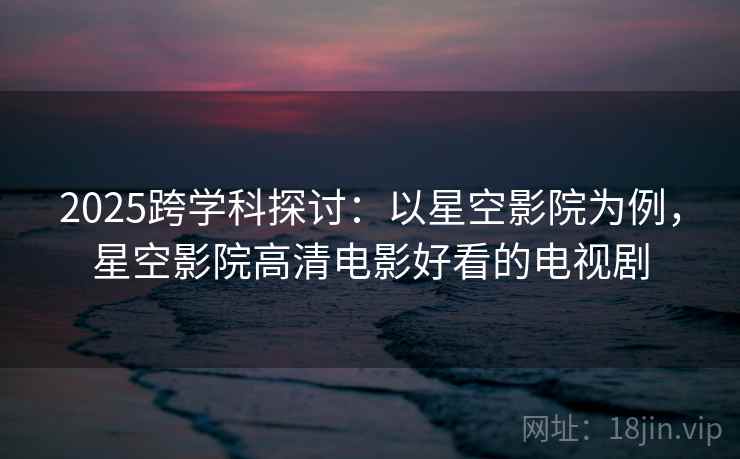 2025跨学科探讨：以星空影院为例，星空影院高清电影好看的电视剧