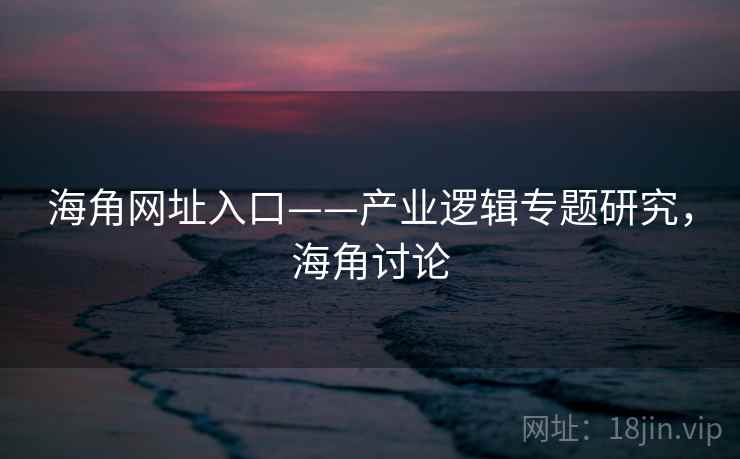 海角网址入口——产业逻辑专题研究，海角讨论