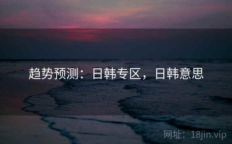 趋势预测：日韩专区，日韩意思