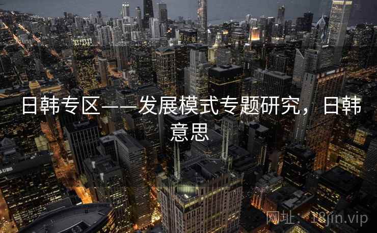 日韩专区——发展模式专题研究，日韩意思