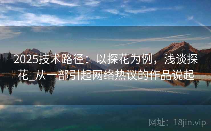 2025技术路径：以探花为例，浅谈探花_从一部引起网络热议的作品说起