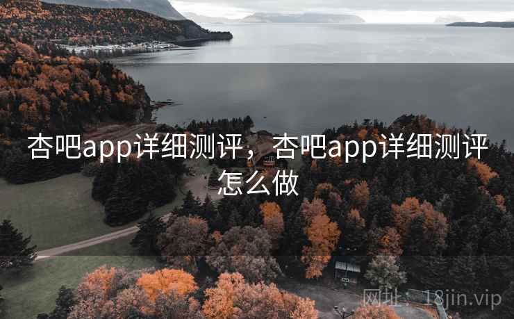杏吧app详细测评，杏吧app详细测评怎么做