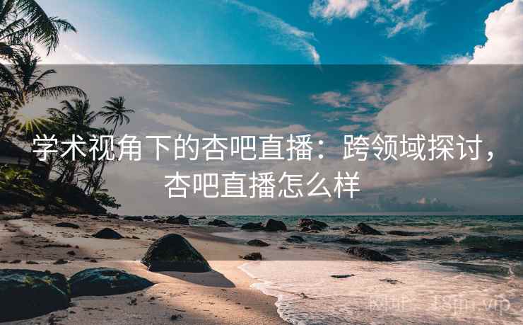 学术视角下的杏吧直播：跨领域探讨，杏吧直播怎么样