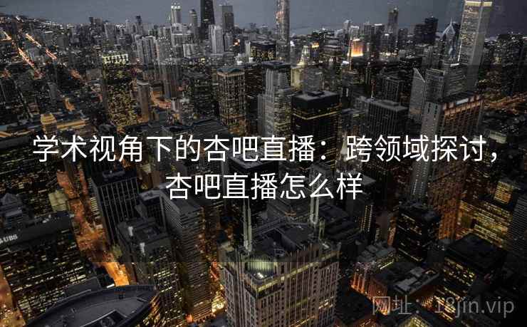 学术视角下的杏吧直播：跨领域探讨，杏吧直播怎么样