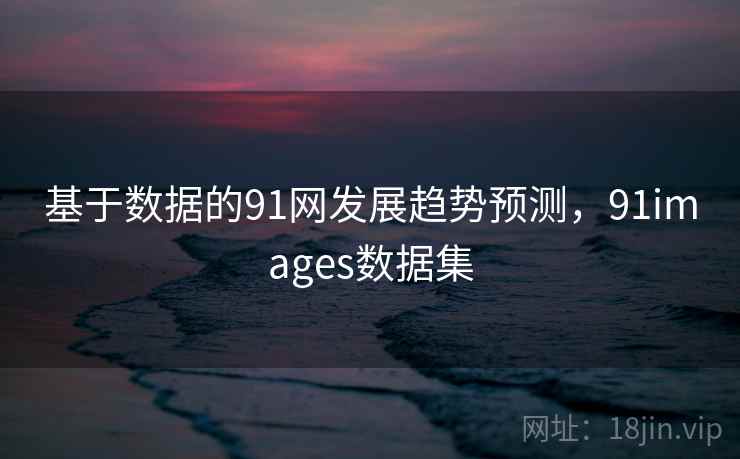 基于数据的91网发展趋势预测，91images数据集
