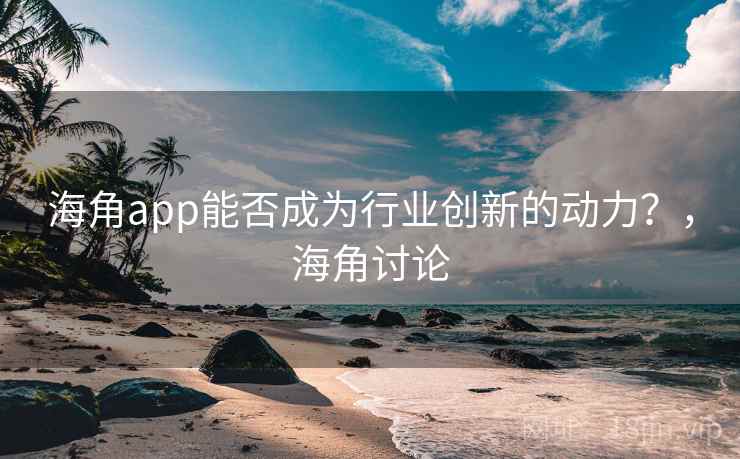 海角app能否成为行业创新的动力?,海角讨论 海角app能否成为行业创新的动力?,海角讨论