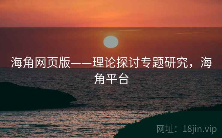 海角网页版——理论探讨专题研究，海角平台